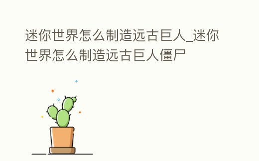 迷你世界怎么制造遠(yuǎn)古巨人_迷你世界怎么制造遠(yuǎn)古巨人僵尸