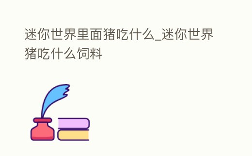 迷你世界里面豬吃什么_迷你世界豬吃什么飼料