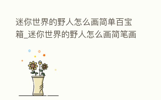 迷你世界的野人怎么畫簡單百寶箱_迷你世界的野人怎么畫簡筆畫