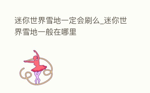 迷你世界雪地一定會刷么_迷你世界雪地一般在哪里