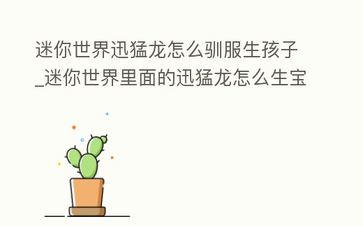 迷你世界迅猛龍怎么馴服生孩子_迷你世界里面的迅猛龍怎么生寶寶