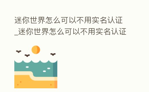 迷你世界怎么可以不用實名認證_迷你世界怎么可以不用實名認證就可以玩