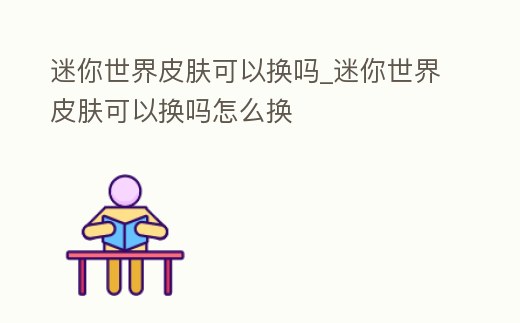 迷你世界皮膚可以換嗎_迷你世界皮膚可以換嗎怎么換