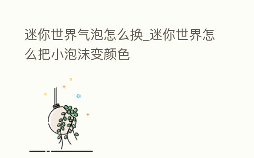迷你世界氣泡怎么換_迷你世界怎么把小泡沫變顏色