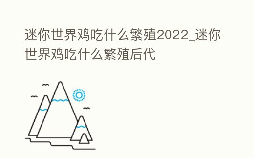 迷你世界雞吃什么繁殖2022_迷你世界雞吃什么繁殖后代