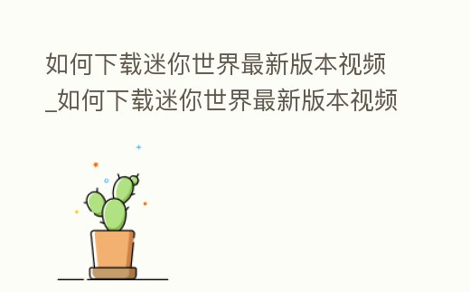 如何下載迷你世界最新版本視頻_如何下載迷你世界最新版本視頻教學