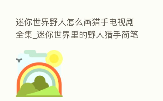 迷你世界野人怎么畫獵手電視劇全集_迷你世界里的野人獵手簡筆畫