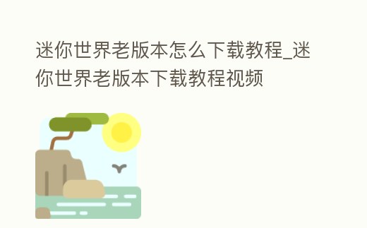 迷你世界老版本怎么下載教程_迷你世界老版本下載教程視頻