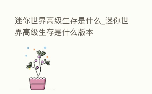 迷你世界高級生存是什么_迷你世界高級生存是什么版本