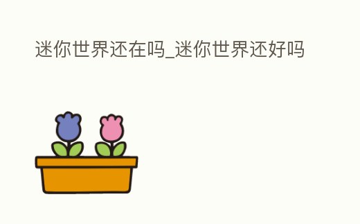 迷你世界還在嗎_迷你世界還好嗎