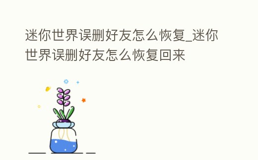 迷你世界誤刪好友怎么恢復_迷你世界誤刪好友怎么恢復回來