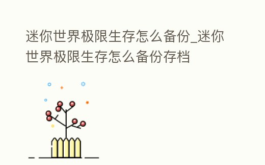 迷你世界極限生存怎么備份_迷你世界極限生存怎么備份存檔