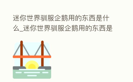 迷你世界馴服企鵝用的東西是什么_迷你世界馴服企鵝用的東西是什么名字