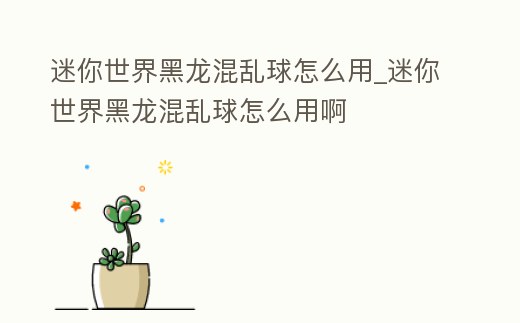 迷你世界黑龍混亂球怎么用_迷你世界黑龍混亂球怎么用啊