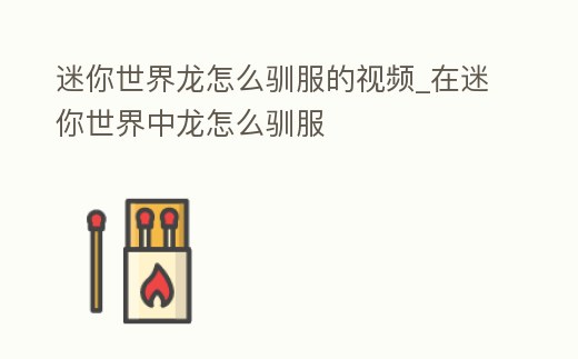 迷你世界龍怎么馴服的視頻_在迷你世界中龍怎么馴服