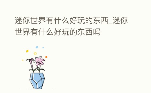 迷你世界有什么好玩的東西_迷你世界有什么好玩的東西嗎