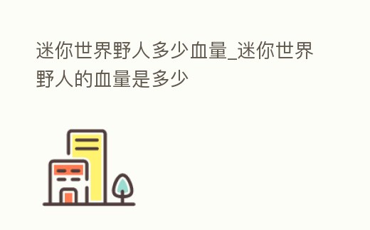 迷你世界野人多少血量_迷你世界野人的血量是多少
