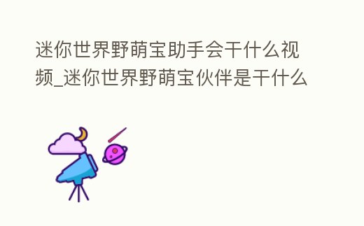 迷你世界野萌寶助手會干什么視頻_迷你世界野萌寶伙伴是干什么的