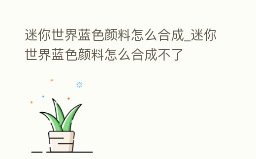 迷你世界藍色顏料怎么合成_迷你世界藍色顏料怎么合成不了