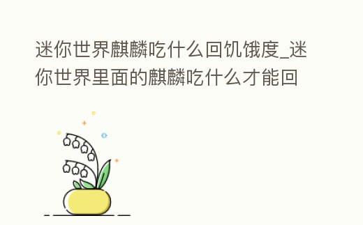 迷你世界麒麟吃什么回饑餓度_迷你世界里面的麒麟吃什么才能回血