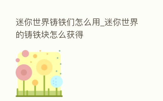 迷你世界鑄鐵們怎么用_迷你世界的鑄鐵塊怎么獲得