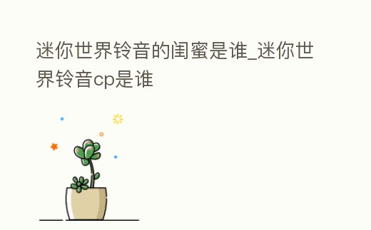 迷你世界鈴音的閨蜜是誰_迷你世界鈴音cp是誰