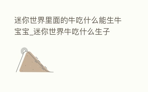 迷你世界里面的牛吃什么能生牛寶寶_迷你世界牛吃什么生子