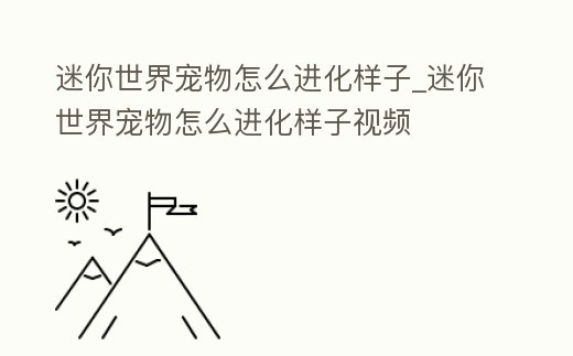 迷你世界寵物怎么進化樣子_迷你世界寵物怎么進化樣子視頻