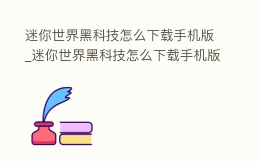 迷你世界黑科技怎么下載手機(jī)版_迷你世界黑科技怎么下載手機(jī)版安裝