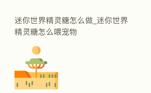 迷你世界精靈糖怎么做_迷你世界精靈糖怎么喂寵物