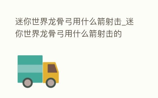 迷你世界龍骨弓用什么箭射擊_迷你世界龍骨弓用什么箭射擊的