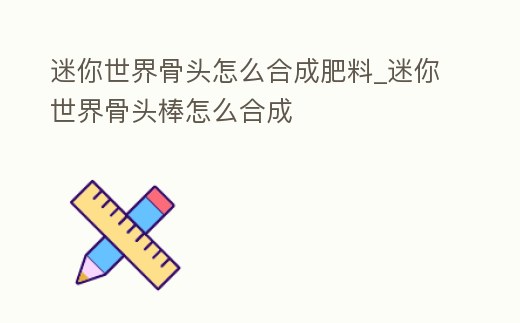 迷你世界骨頭怎么合成肥料_迷你世界骨頭棒怎么合成