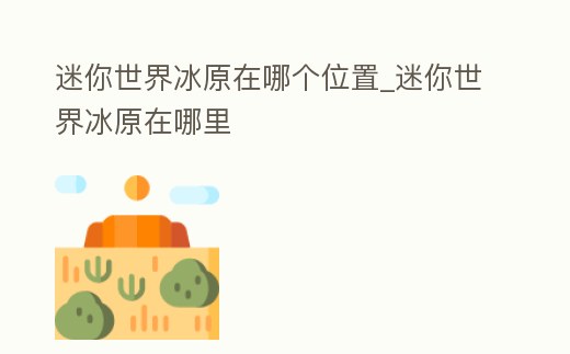 迷你世界冰原在哪個位置_迷你世界冰原在哪里