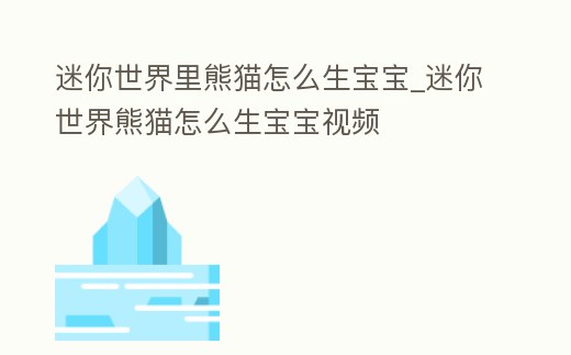 迷你世界里熊貓怎么生寶寶_迷你世界熊貓怎么生寶寶視頻