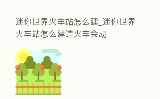迷你世界火車站怎么建_迷你世界火車站怎么建造火車會(huì)動(dòng)