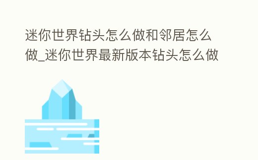 迷你世界鉆頭怎么做和鄰居怎么做_迷你世界最新版本鉆頭怎么做