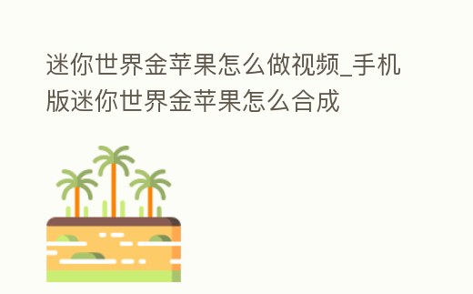 迷你世界金蘋果怎么做視頻_手機版迷你世界金蘋果怎么合成