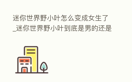 迷你世界野小葉怎么變成女生了_迷你世界野小葉到底是男的還是女的