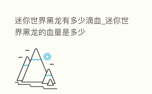迷你世界黑龍有多少滴血_迷你世界黑龍的血量是多少