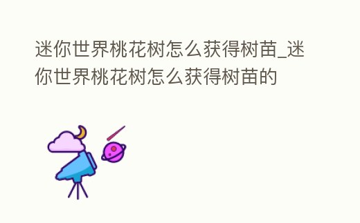 迷你世界桃花樹(shù)怎么獲得樹(shù)苗_迷你世界桃花樹(shù)怎么獲得樹(shù)苗的