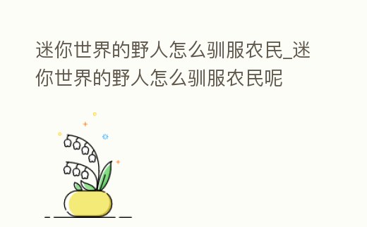 迷你世界的野人怎么馴服農(nóng)民_迷你世界的野人怎么馴服農(nóng)民呢