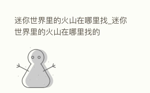 迷你世界里的火山在哪里找_迷你世界里的火山在哪里找的
