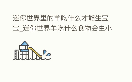 迷你世界里的羊吃什么才能生寶寶_迷你世界羊吃什么食物會生小羊