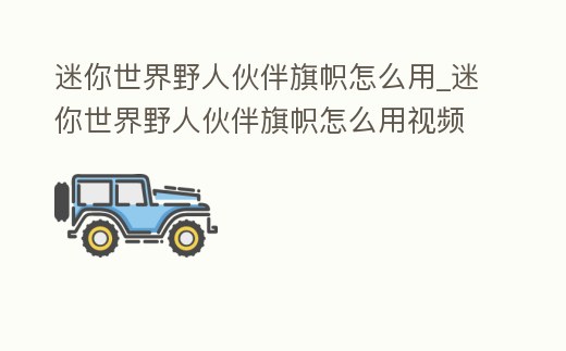 迷你世界野人伙伴旗幟怎么用_迷你世界野人伙伴旗幟怎么用視頻