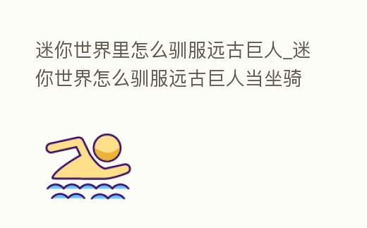 迷你世界里怎么馴服遠古巨人_迷你世界怎么馴服遠古巨人當坐騎