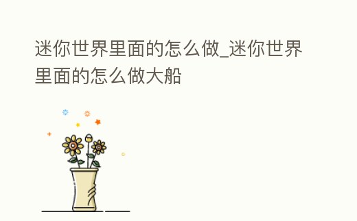 迷你世界里面的怎么做_迷你世界里面的怎么做大船