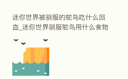 迷你世界被馴服的鴕鳥吃什么回血_迷你世界馴服鴕鳥用什么食物