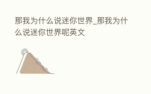 那我為什么說迷你世界_那我為什么說迷你世界呢英文