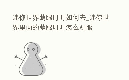 迷你世界萌眼叮叮如何去_迷你世界里面的萌眼叮叮怎么馴服