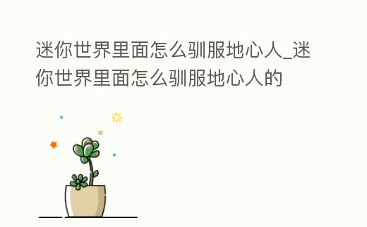 迷你世界里面怎么馴服地心人_迷你世界里面怎么馴服地心人的